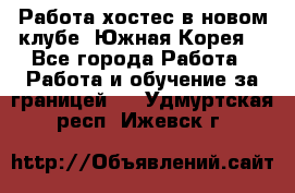 Работа хостес в новом клубе, Южная Корея  - Все города Работа » Работа и обучение за границей   . Удмуртская респ.,Ижевск г.